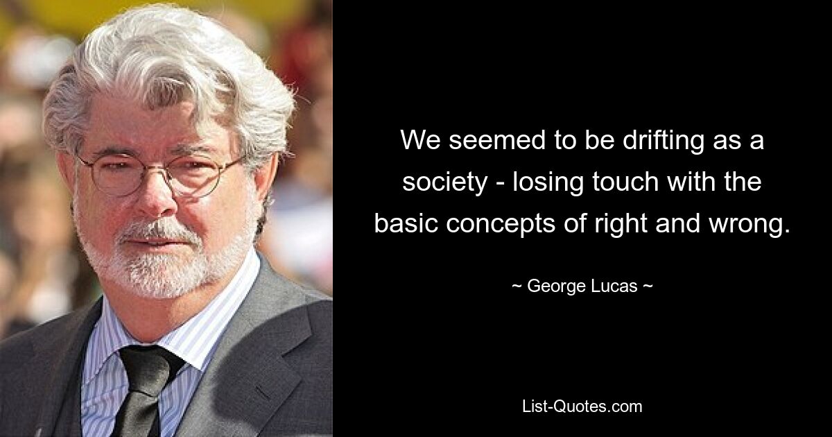 We seemed to be drifting as a society - losing touch with the basic concepts of right and wrong. — © George Lucas