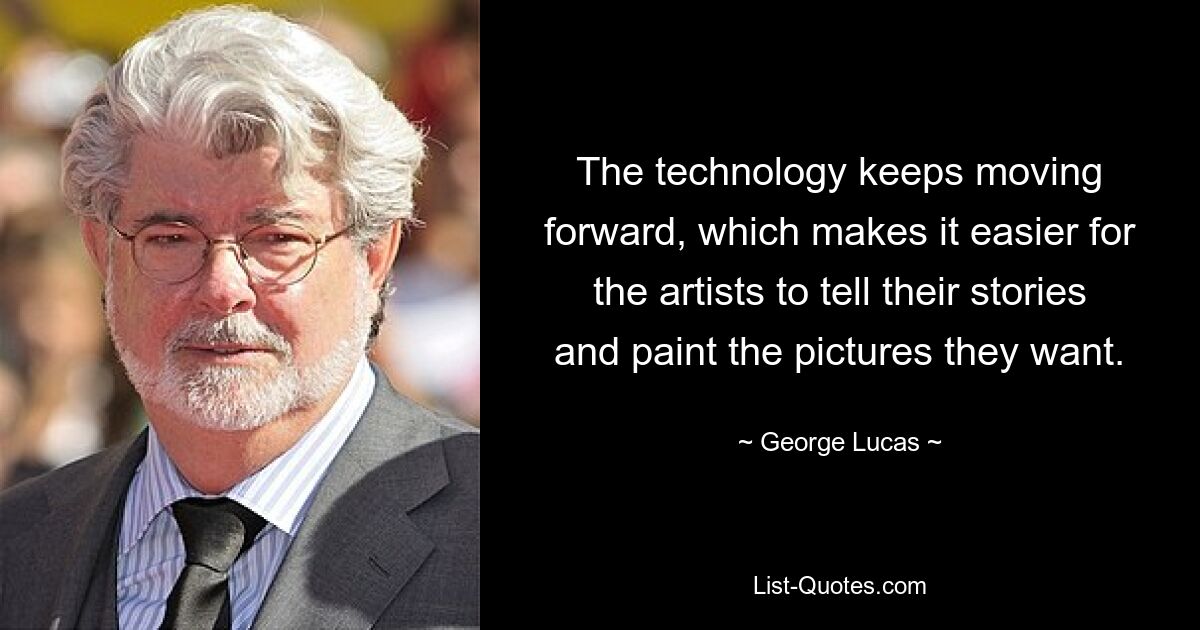 The technology keeps moving forward, which makes it easier for the artists to tell their stories and paint the pictures they want. — © George Lucas