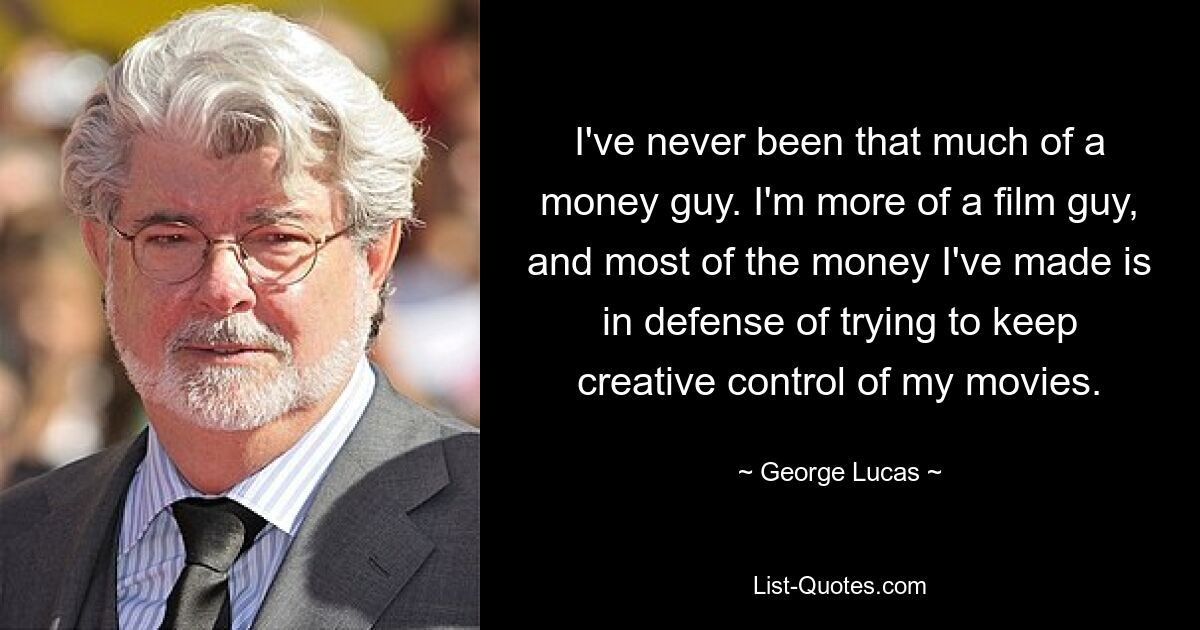 I've never been that much of a money guy. I'm more of a film guy, and most of the money I've made is in defense of trying to keep creative control of my movies. — © George Lucas