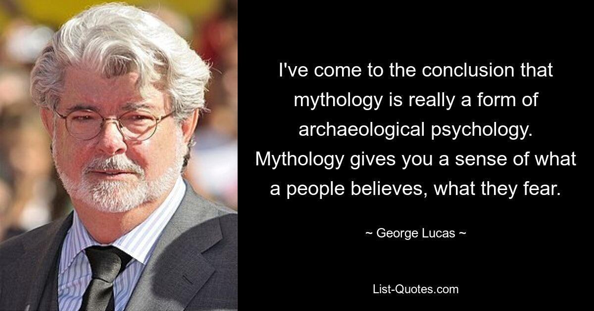 I've come to the conclusion that mythology is really a form of archaeological psychology. Mythology gives you a sense of what a people believes, what they fear. — © George Lucas