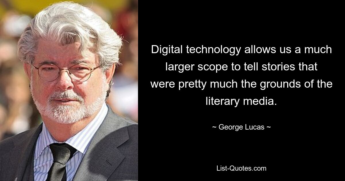 Digital technology allows us a much larger scope to tell stories that were pretty much the grounds of the literary media. — © George Lucas