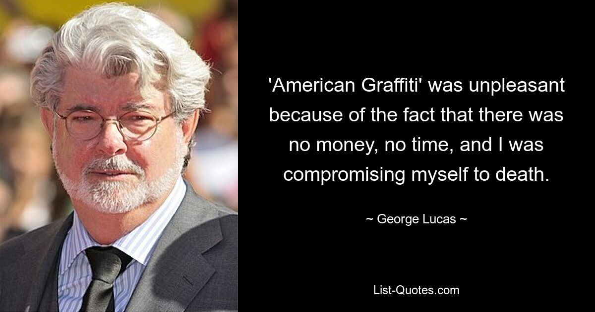 'American Graffiti' was unpleasant because of the fact that there was no money, no time, and I was compromising myself to death. — © George Lucas