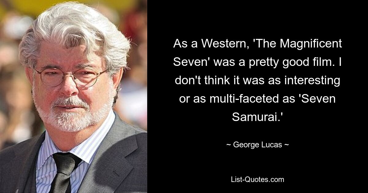 As a Western, 'The Magnificent Seven' was a pretty good film. I don't think it was as interesting or as multi-faceted as 'Seven Samurai.' — © George Lucas