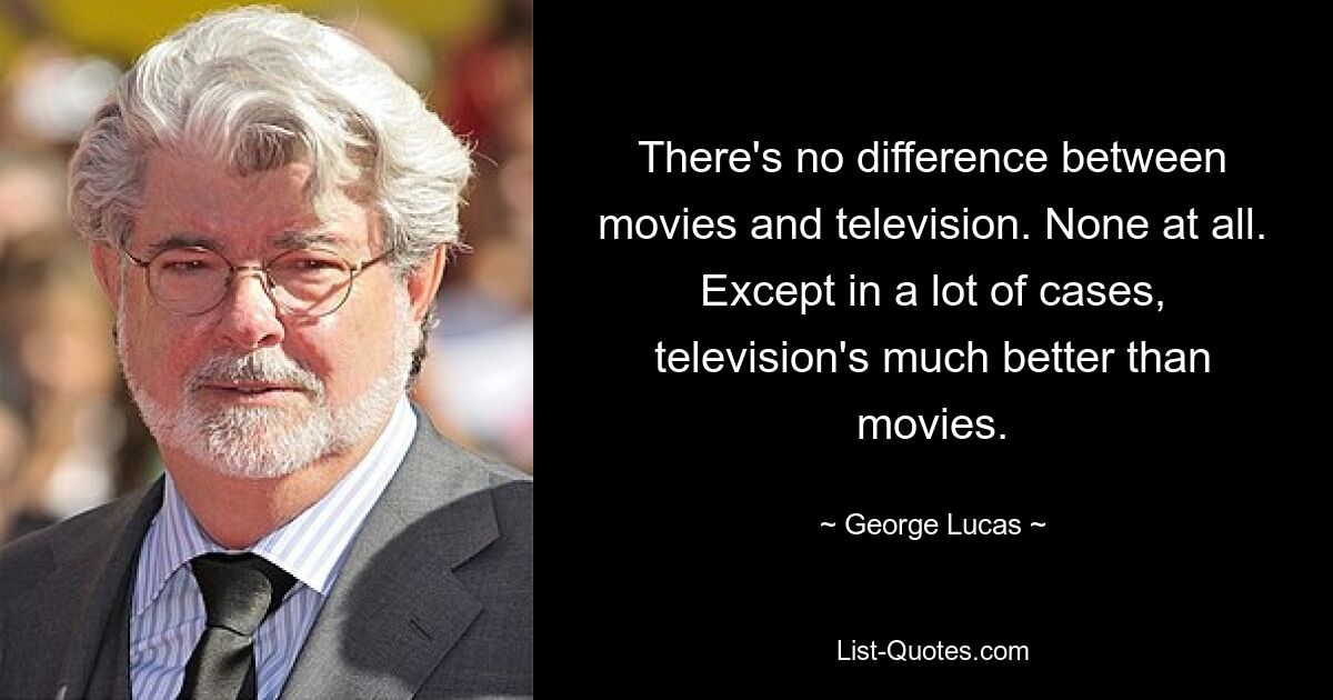 There's no difference between movies and television. None at all. Except in a lot of cases, television's much better than movies. — © George Lucas