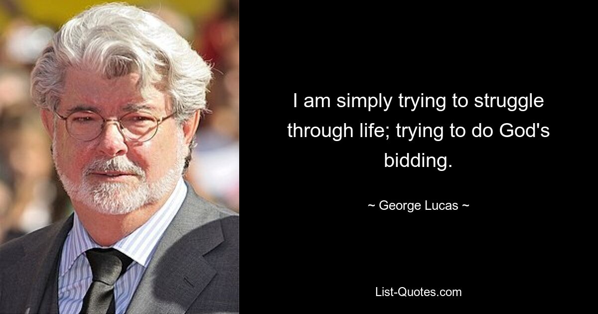 I am simply trying to struggle through life; trying to do God's bidding. — © George Lucas