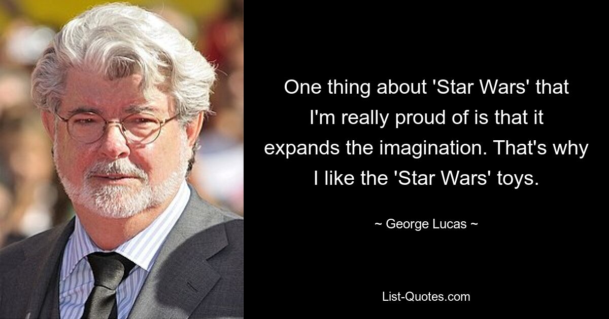 One thing about 'Star Wars' that I'm really proud of is that it expands the imagination. That's why I like the 'Star Wars' toys. — © George Lucas