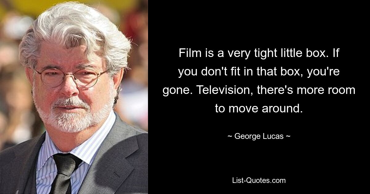 Film is a very tight little box. If you don't fit in that box, you're gone. Television, there's more room to move around. — © George Lucas