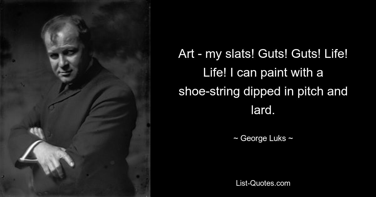 Art - my slats! Guts! Guts! Life! Life! I can paint with a shoe-string dipped in pitch and lard. — © George Luks