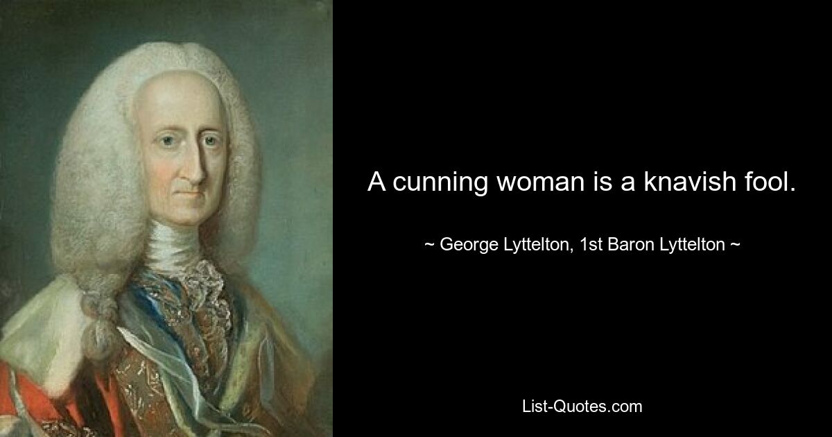 A cunning woman is a knavish fool. — © George Lyttelton, 1st Baron Lyttelton