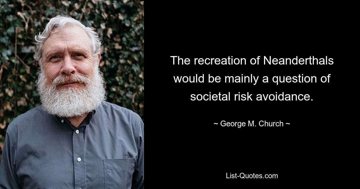 The recreation of Neanderthals would be mainly a question of societal risk avoidance. — © George M. Church