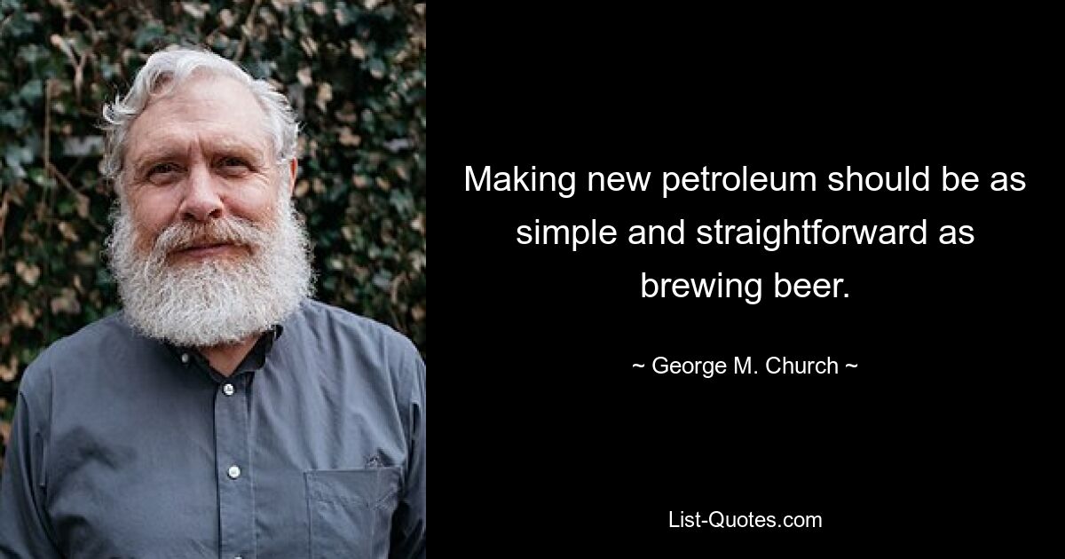 Making new petroleum should be as simple and straightforward as brewing beer. — © George M. Church