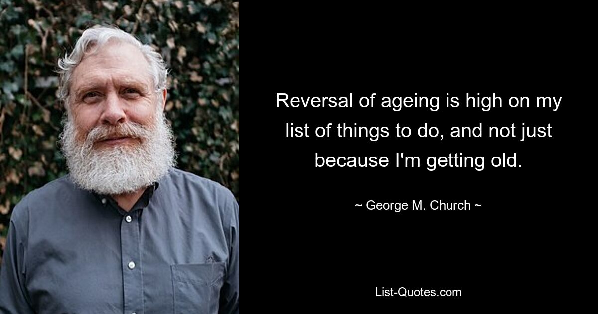 Reversal of ageing is high on my list of things to do, and not just because I'm getting old. — © George M. Church