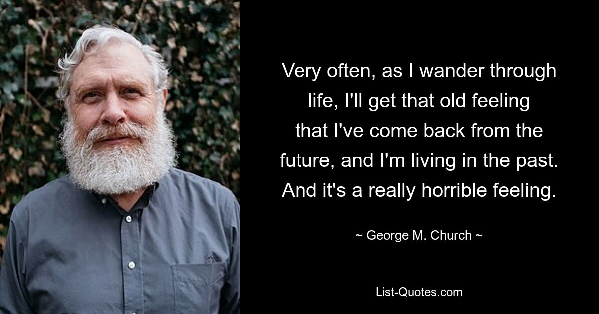 Very often, as I wander through life, I'll get that old feeling that I've come back from the future, and I'm living in the past. And it's a really horrible feeling. — © George M. Church