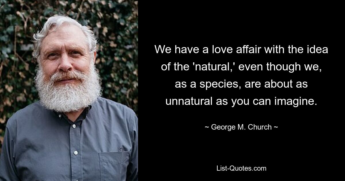 We have a love affair with the idea of the 'natural,' even though we, as a species, are about as unnatural as you can imagine. — © George M. Church