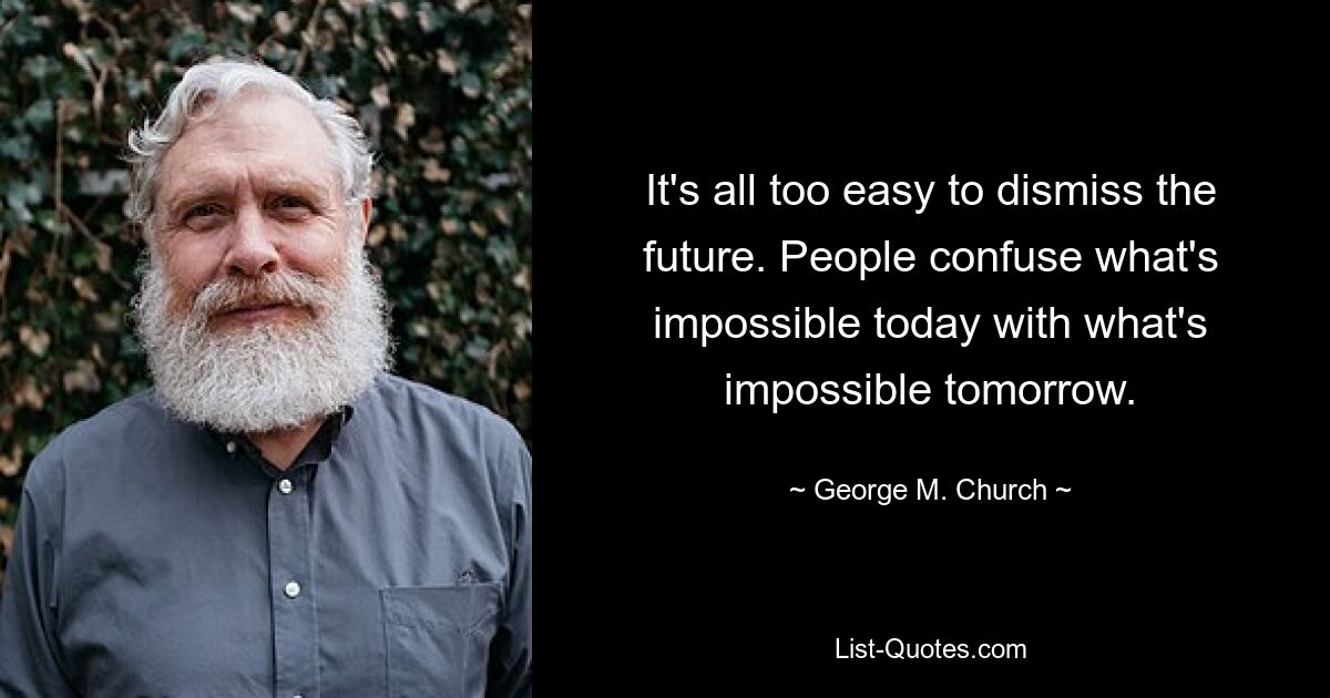 It's all too easy to dismiss the future. People confuse what's impossible today with what's impossible tomorrow. — © George M. Church