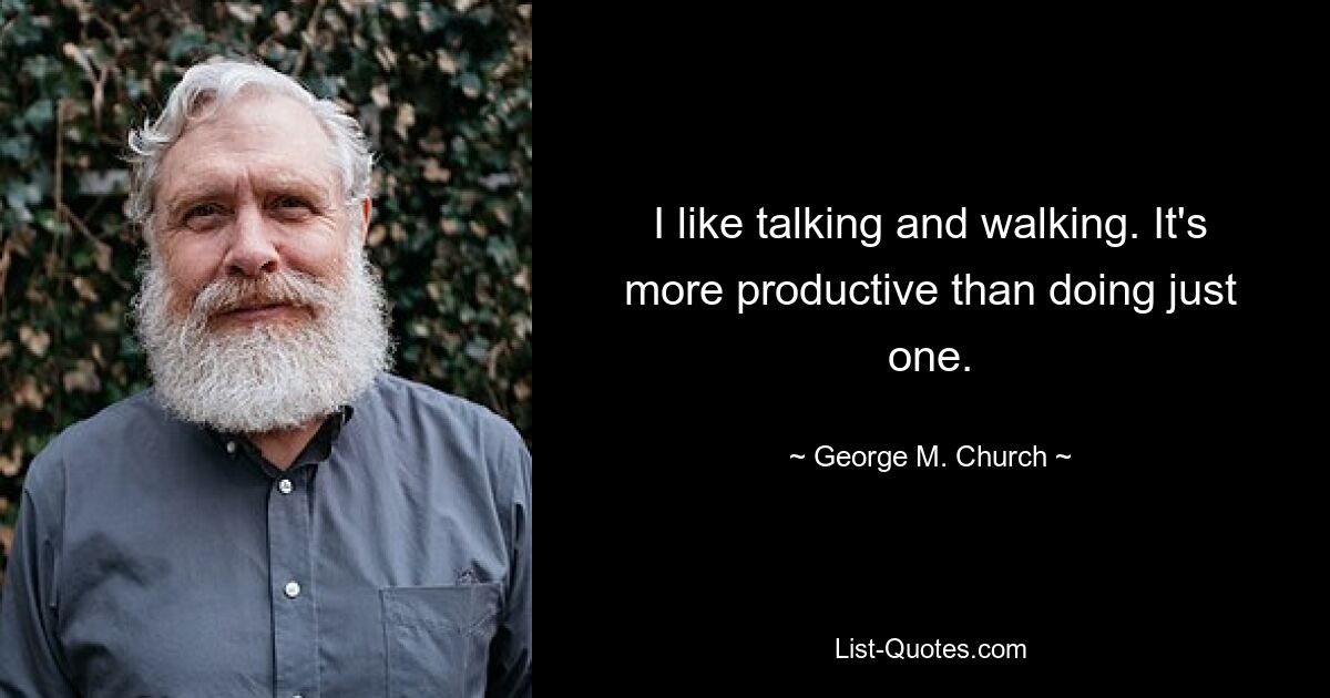 I like talking and walking. It's more productive than doing just one. — © George M. Church