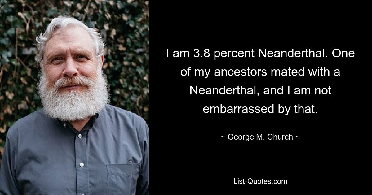 Ich bin zu 3,8 Prozent Neandertaler. Einer meiner Vorfahren hat sich mit einem Neandertaler gepaart, und das ist mir nicht peinlich. — © George M. Church