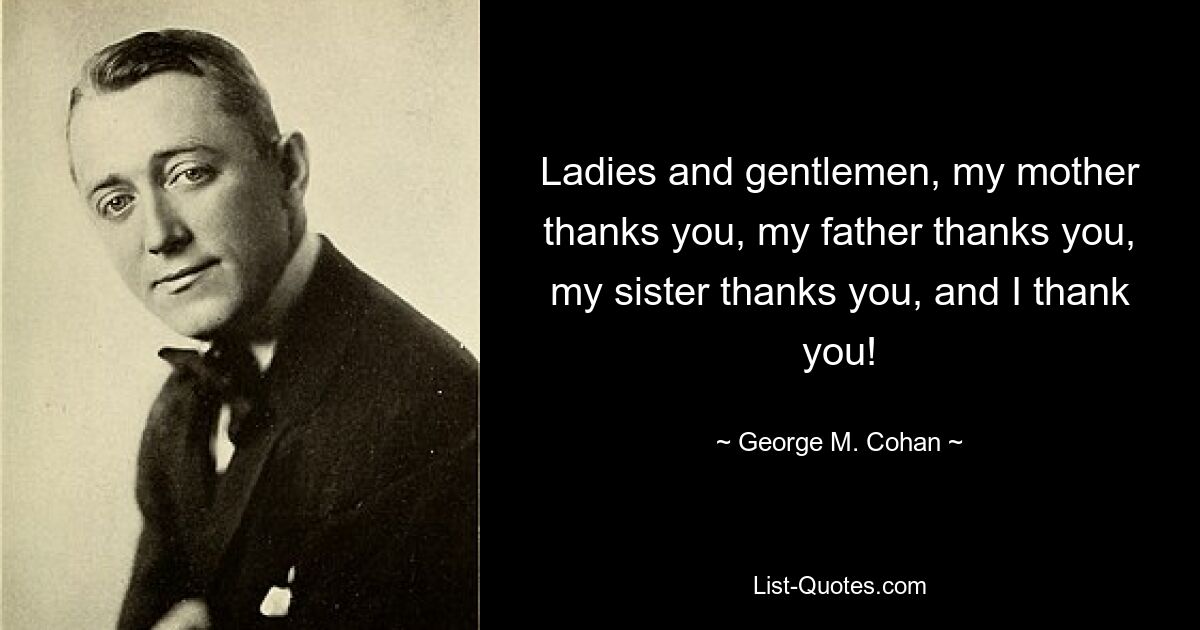 Ladies and gentlemen, my mother thanks you, my father thanks you, my sister thanks you, and I thank you! — © George M. Cohan