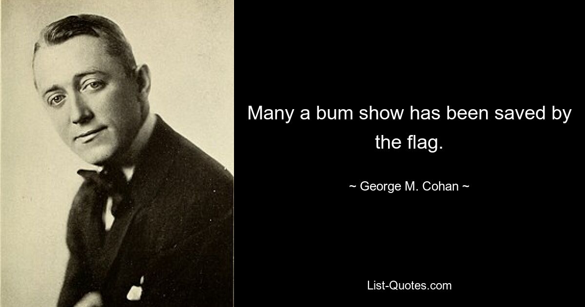 Many a bum show has been saved by the flag. — © George M. Cohan