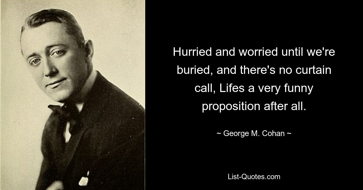 Hurried and worried until we're buried, and there's no curtain call, Lifes a very funny proposition after all. — © George M. Cohan