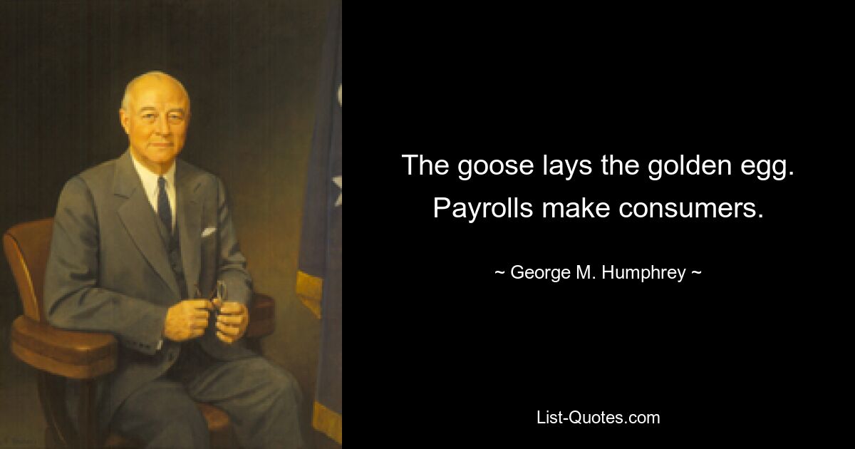 The goose lays the golden egg. Payrolls make consumers. — © George M. Humphrey