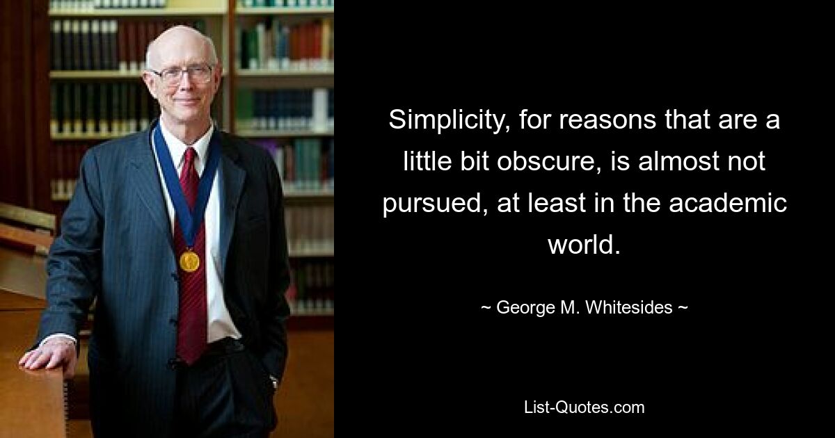 Simplicity, for reasons that are a little bit obscure, is almost not pursued, at least in the academic world. — © George M. Whitesides