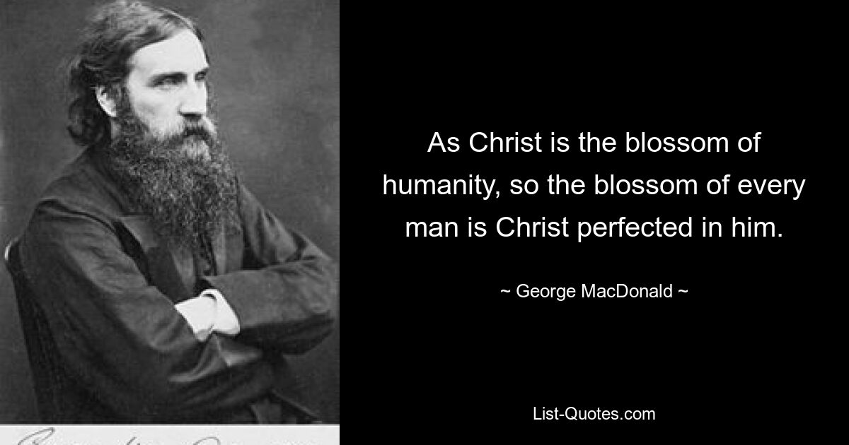 As Christ is the blossom of humanity, so the blossom of every man is Christ perfected in him. — © George MacDonald