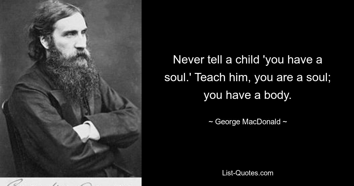 Never tell a child 'you have a soul.' Teach him, you are a soul; you have a body. — © George MacDonald