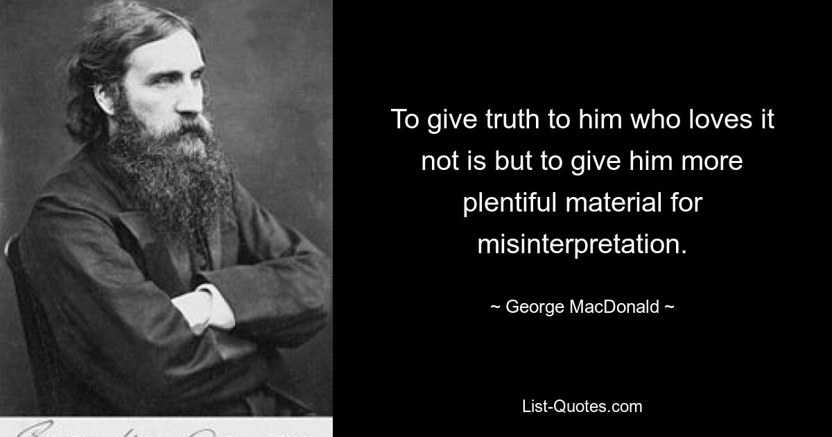 To give truth to him who loves it not is but to give him more plentiful material for misinterpretation. — © George MacDonald