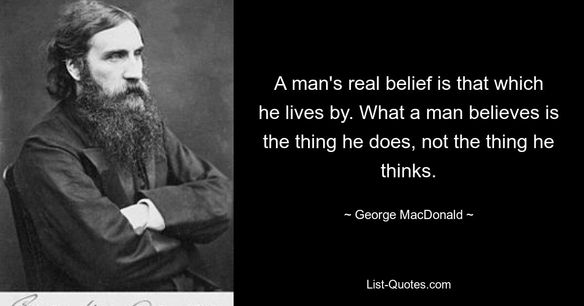 A man's real belief is that which he lives by. What a man believes is the thing he does, not the thing he thinks. — © George MacDonald