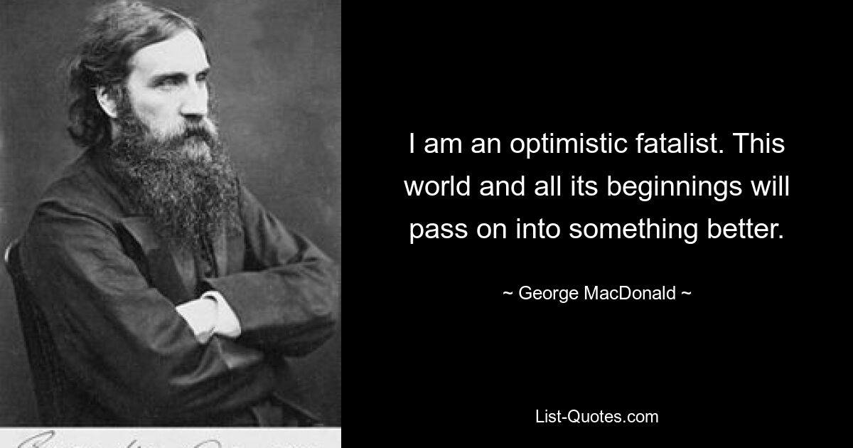 I am an optimistic fatalist. This world and all its beginnings will pass on into something better. — © George MacDonald