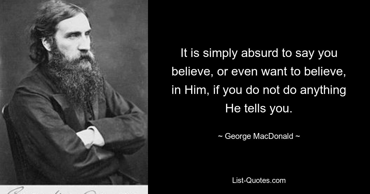 It is simply absurd to say you believe, or even want to believe, in Him, if you do not do anything He tells you. — © George MacDonald