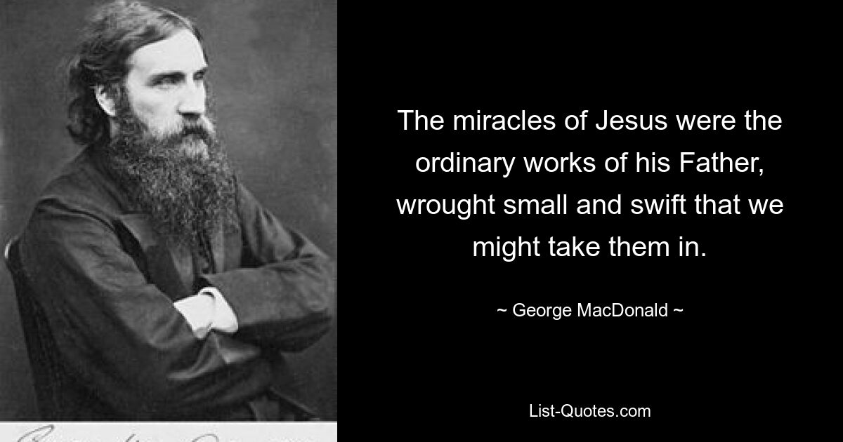 The miracles of Jesus were the ordinary works of his Father, wrought small and swift that we might take them in. — © George MacDonald