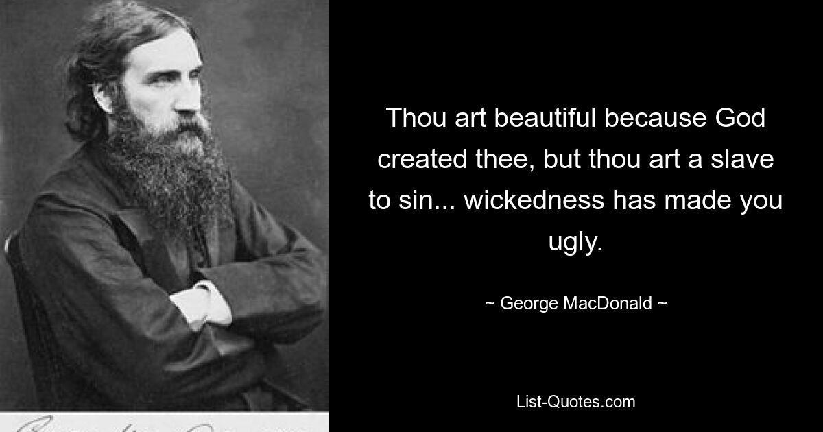 Thou art beautiful because God created thee, but thou art a slave to sin... wickedness has made you ugly. — © George MacDonald