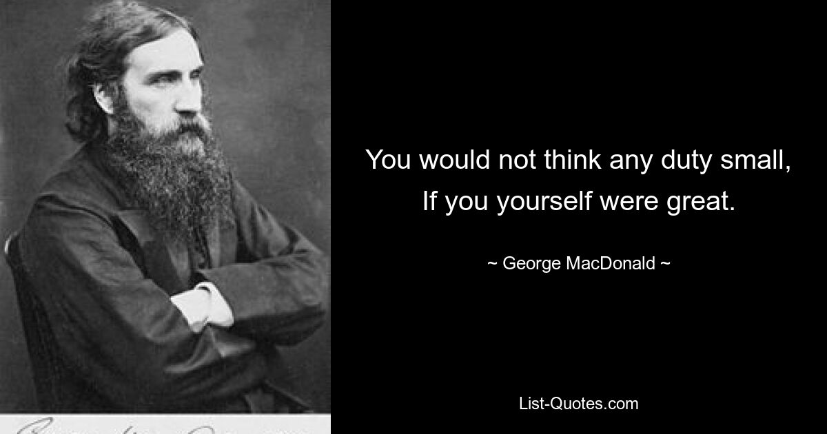 You would not think any duty small, If you yourself were great. — © George MacDonald