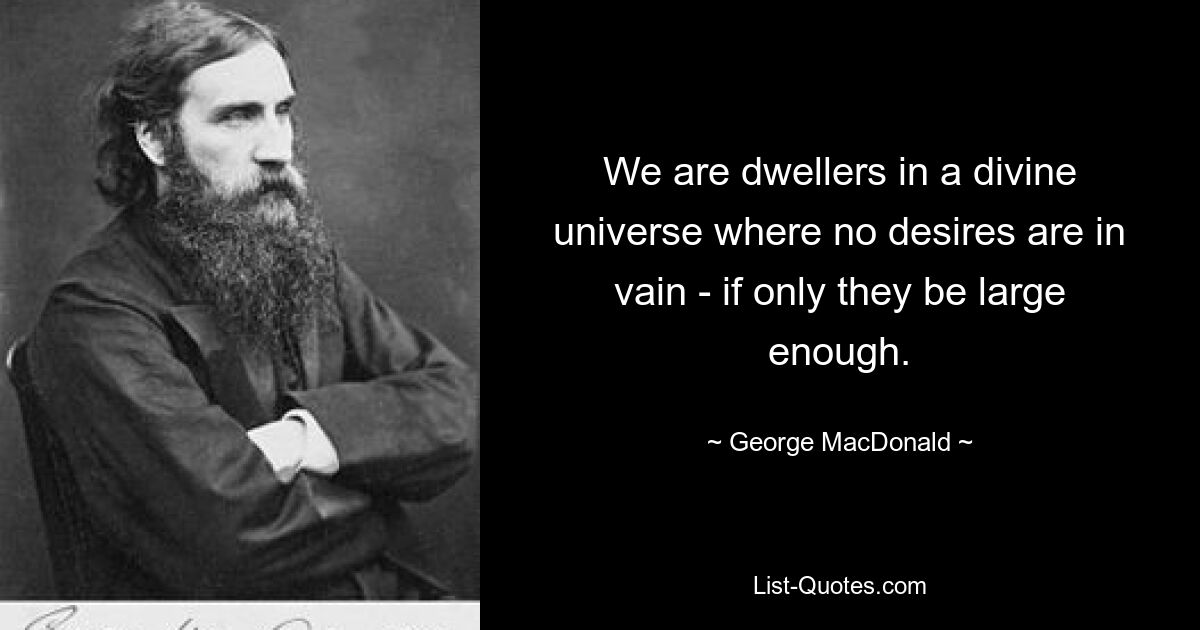 We are dwellers in a divine universe where no desires are in vain - if only they be large enough. — © George MacDonald