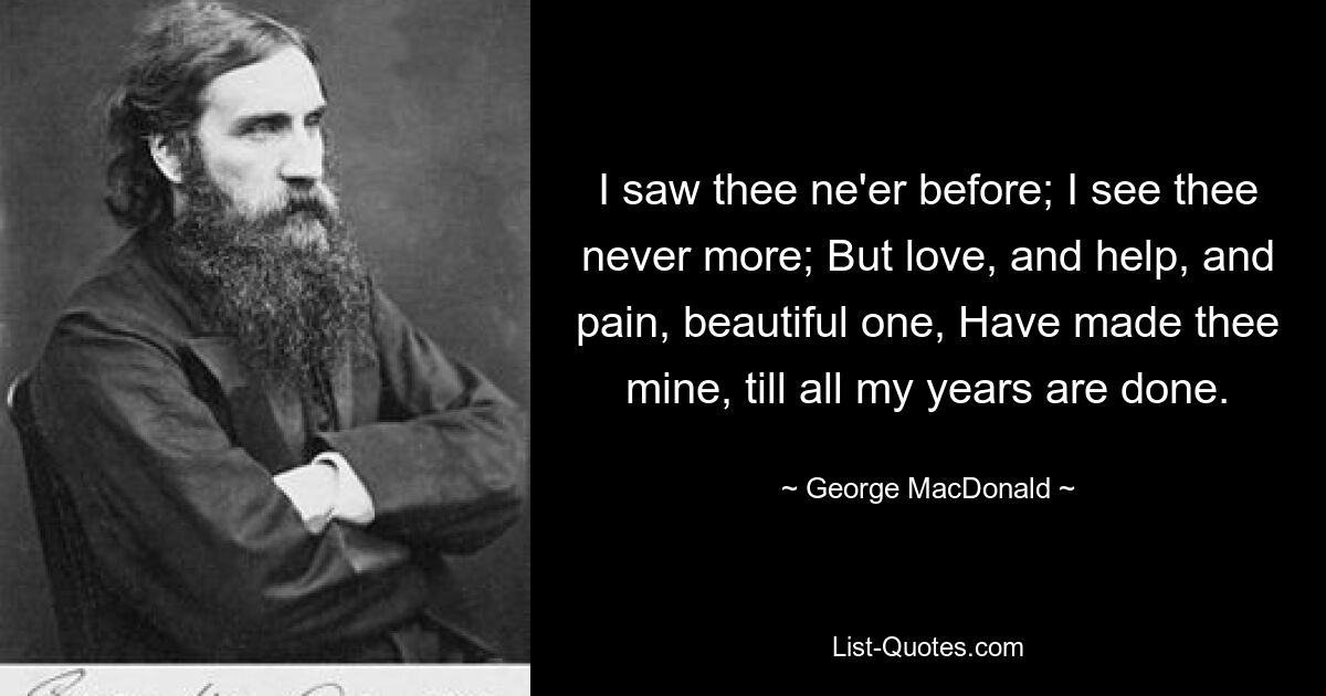 Ich habe dich noch nie zuvor gesehen; Ich sehe dich nie wieder; Aber Liebe und Hilfe und Schmerz, Schöne, haben dich zu meinem gemacht, bis alle meine Jahre vorüber sind. — © George MacDonald