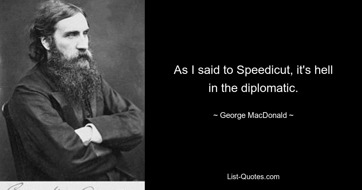 As I said to Speedicut, it's hell in the diplomatic. — © George MacDonald