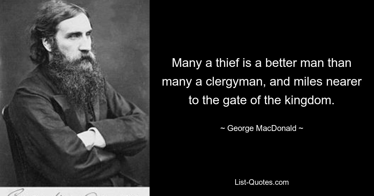 Many a thief is a better man than many a clergyman, and miles nearer to the gate of the kingdom. — © George MacDonald