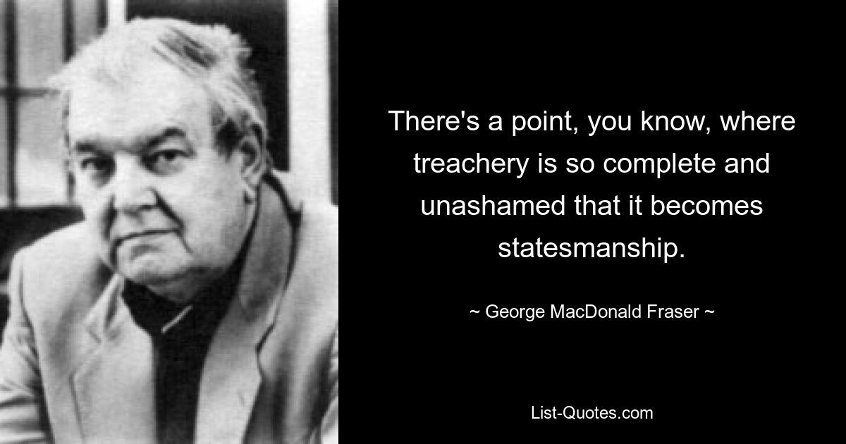 There's a point, you know, where treachery is so complete and unashamed that it becomes statesmanship. — © George MacDonald Fraser