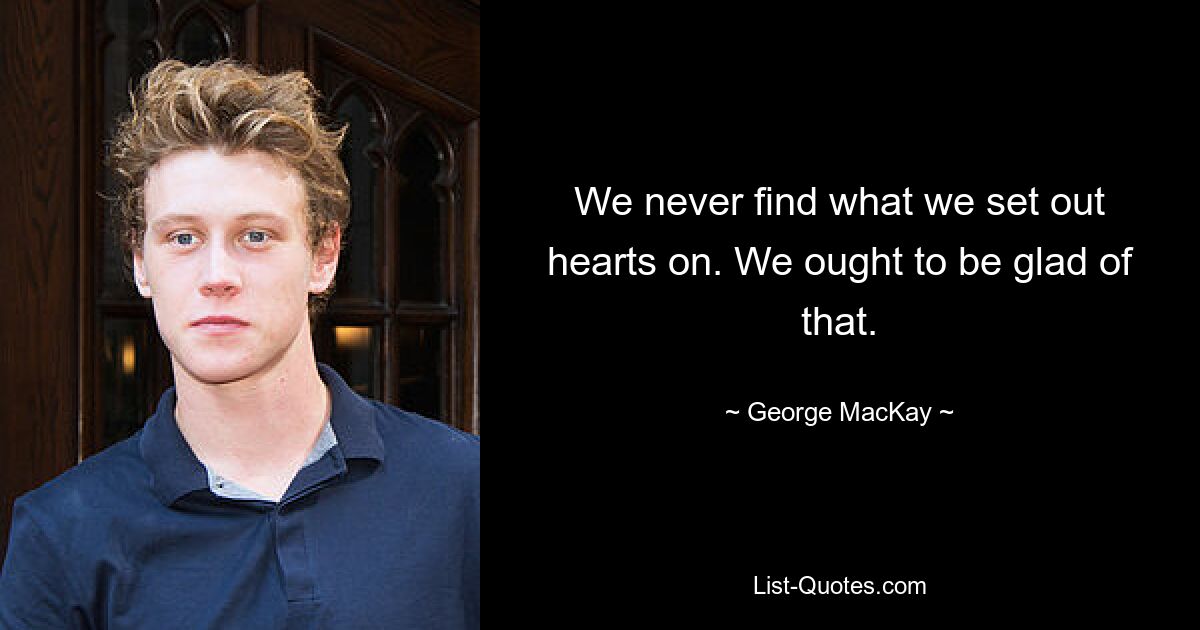 We never find what we set out hearts on. We ought to be glad of that. — © George MacKay