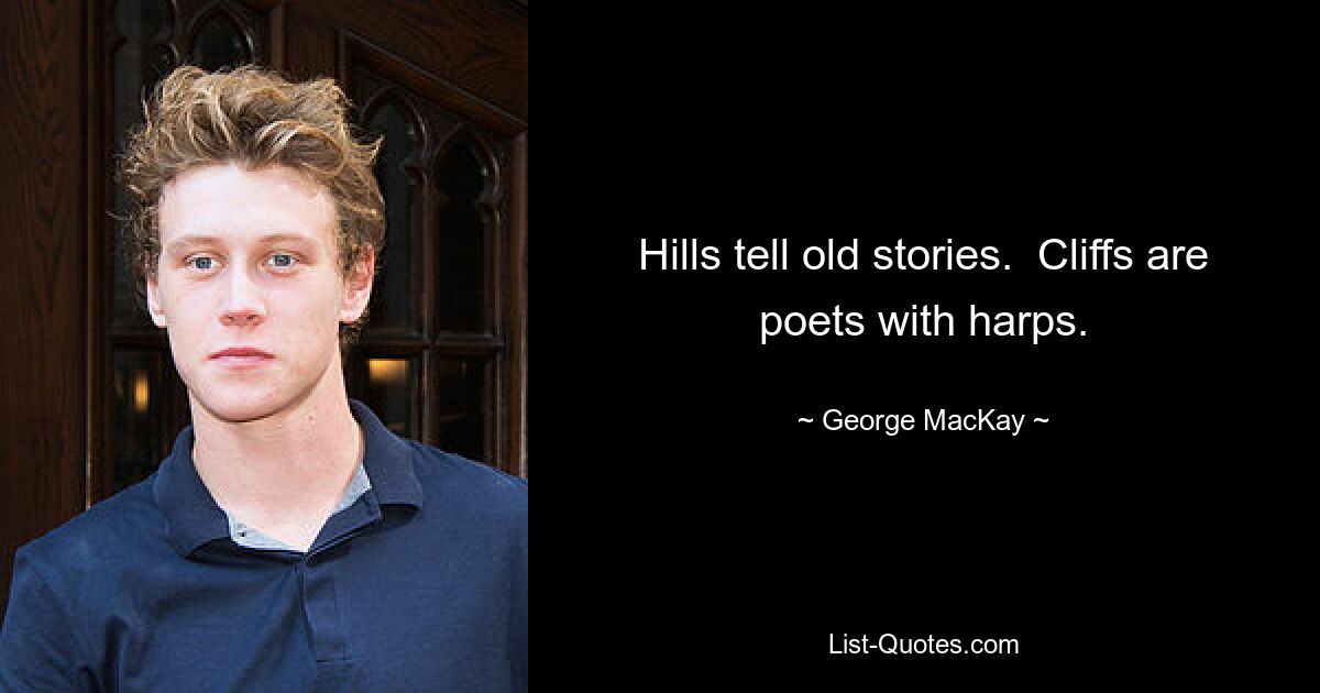 Hills tell old stories.  Cliffs are poets with harps. — © George MacKay