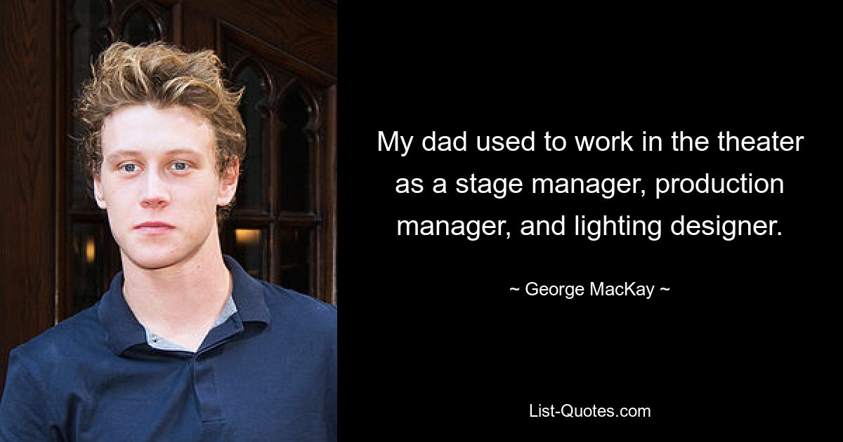 My dad used to work in the theater as a stage manager, production manager, and lighting designer. — © George MacKay