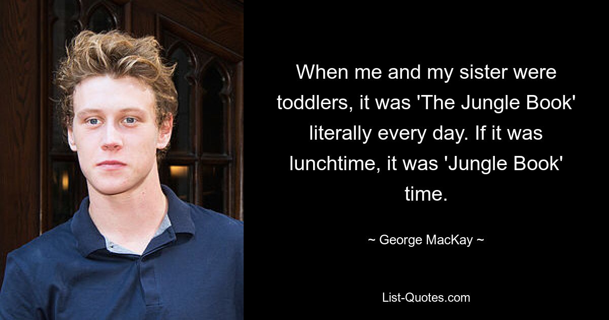 When me and my sister were toddlers, it was 'The Jungle Book' literally every day. If it was lunchtime, it was 'Jungle Book' time. — © George MacKay