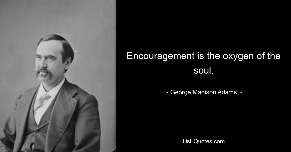 Encouragement is the oxygen of the soul. — © George Madison Adams