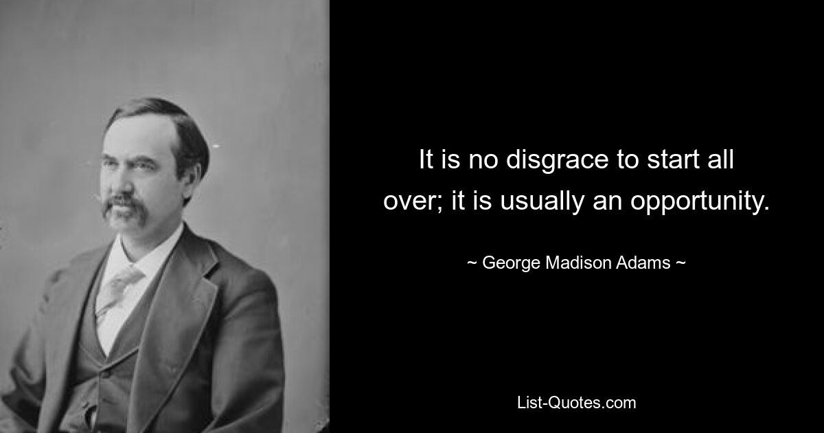 It is no disgrace to start all over; it is usually an opportunity. — © George Madison Adams