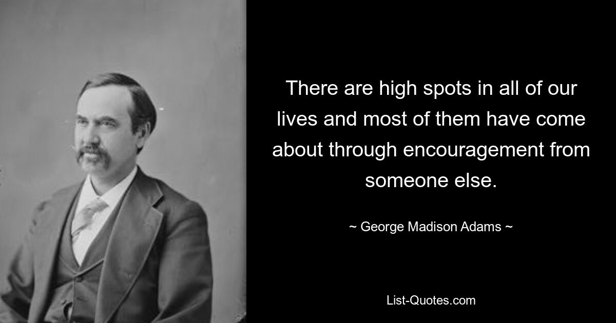 There are high spots in all of our lives and most of them have come about through encouragement from someone else. — © George Madison Adams