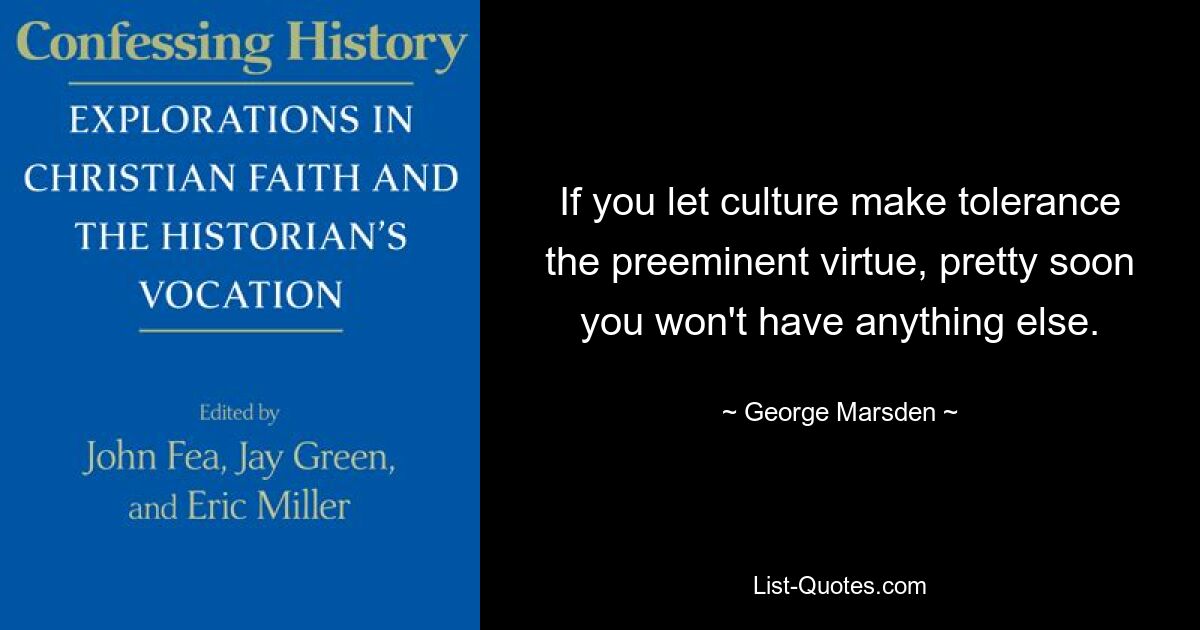 If you let culture make tolerance the preeminent virtue, pretty soon you won't have anything else. — © George Marsden