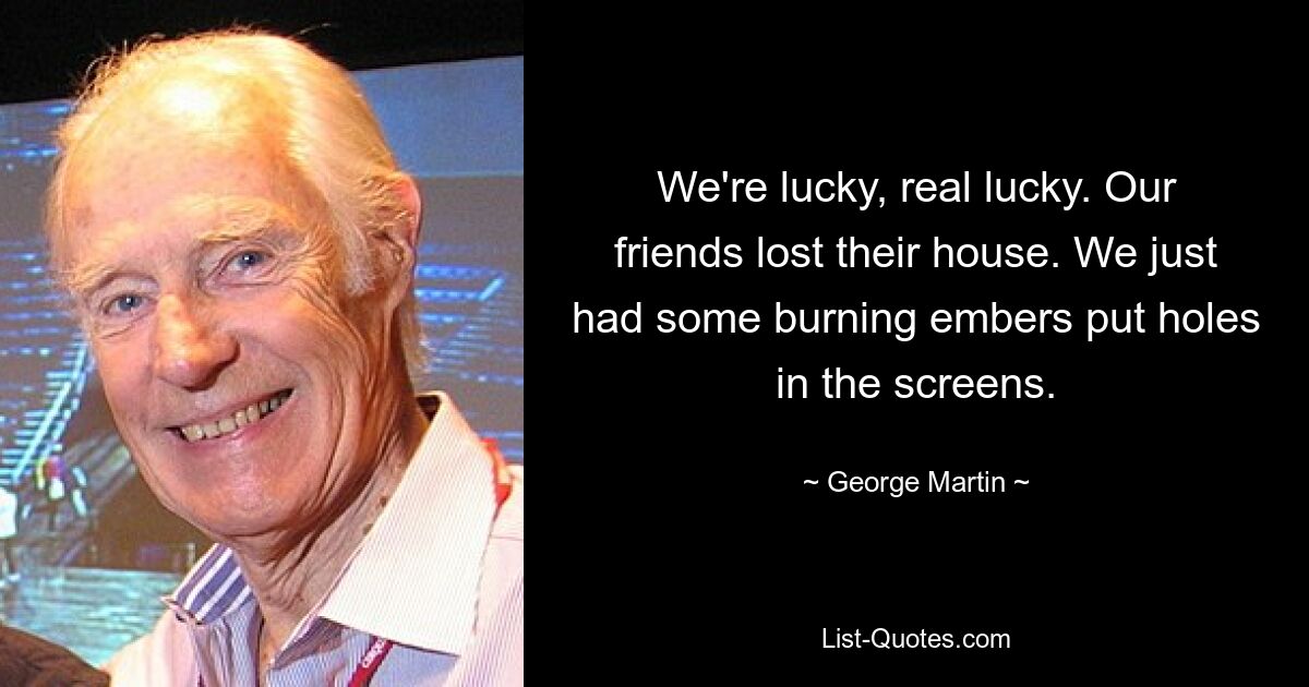 We're lucky, real lucky. Our friends lost their house. We just had some burning embers put holes in the screens. — © George Martin