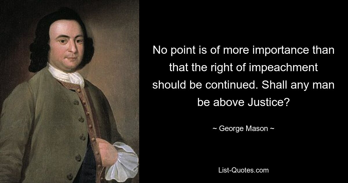 No point is of more importance than that the right of impeachment should be continued. Shall any man be above Justice? — © George Mason